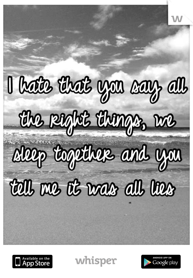 I hate that you say all the right things, we sleep together and you tell me it was all lies 