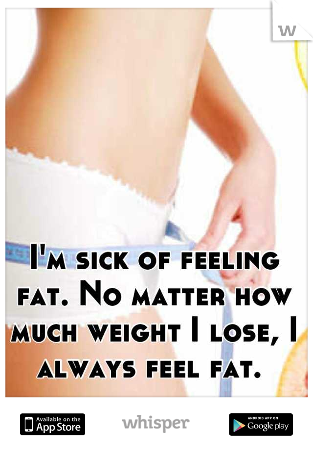 I'm sick of feeling fat. No matter how much weight I lose, I always feel fat. 