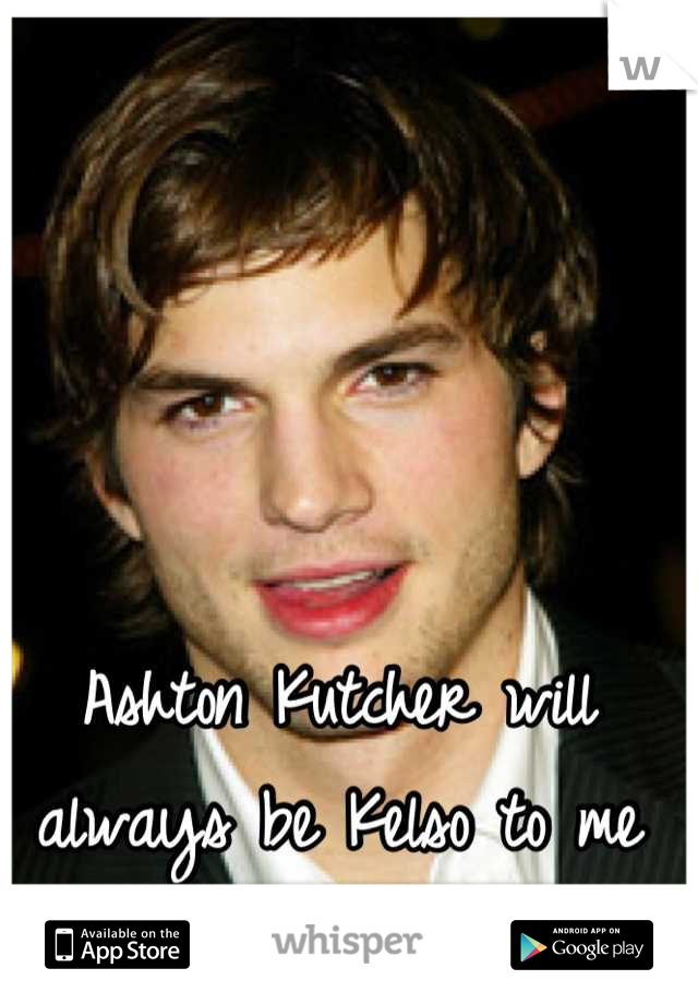 Ashton Kutcher will always be Kelso to me