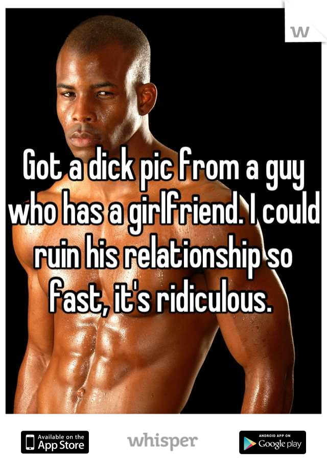 Got a dick pic from a guy who has a girlfriend. I could ruin his relationship so fast, it's ridiculous. 