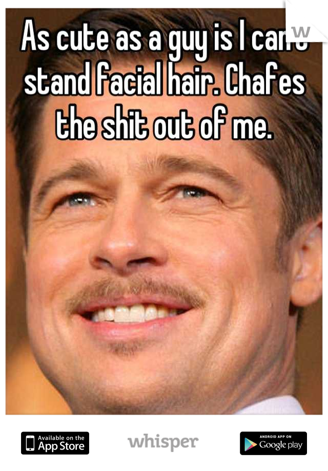 As cute as a guy is I can't stand facial hair. Chafes the shit out of me.