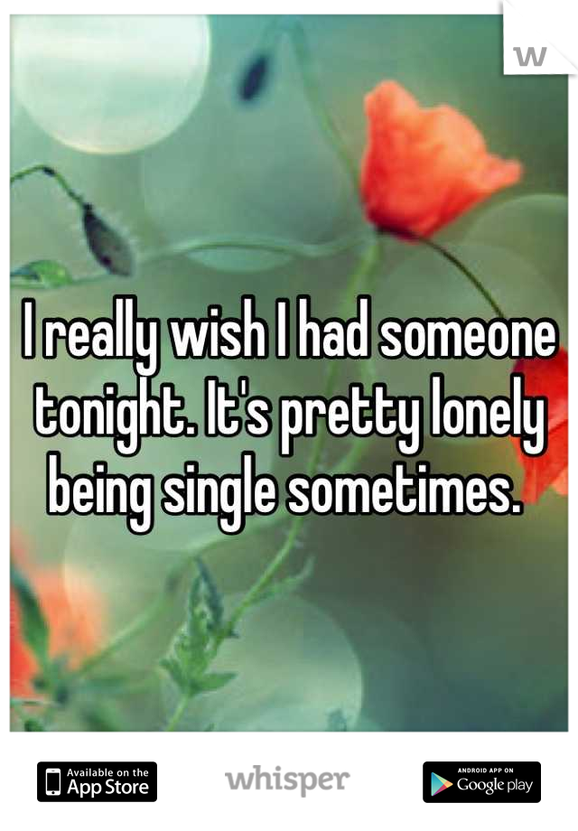 I really wish I had someone tonight. It's pretty lonely being single sometimes. 