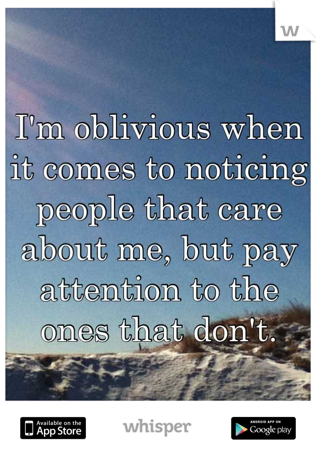 I'm oblivious when it comes to noticing people that care about me, but pay attention to the ones that don't.