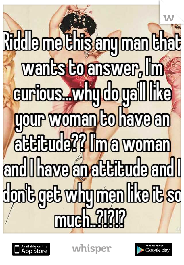 Riddle me this any man that wants to answer, I'm curious...why do ya'll like your woman to have an attitude?? I'm a woman and I have an attitude and I don't get why men like it so much..?!?!? 