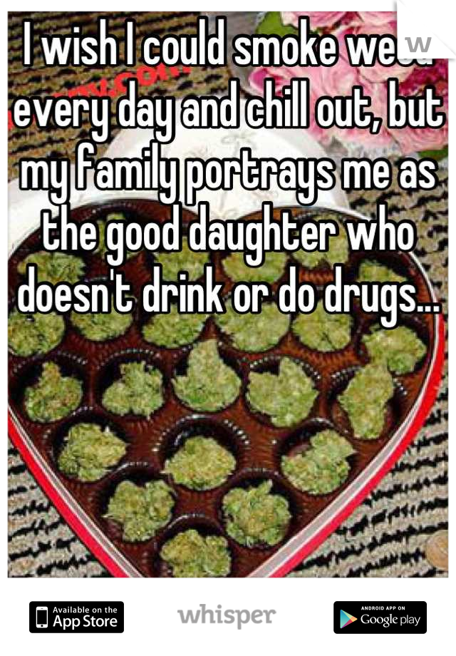 I wish I could smoke weed every day and chill out, but my family portrays me as the good daughter who doesn't drink or do drugs...