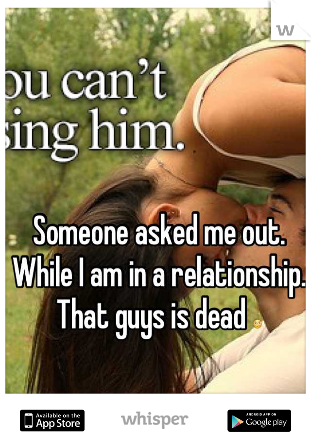 Someone asked me out. While I am in a relationship. That guys is dead 😳