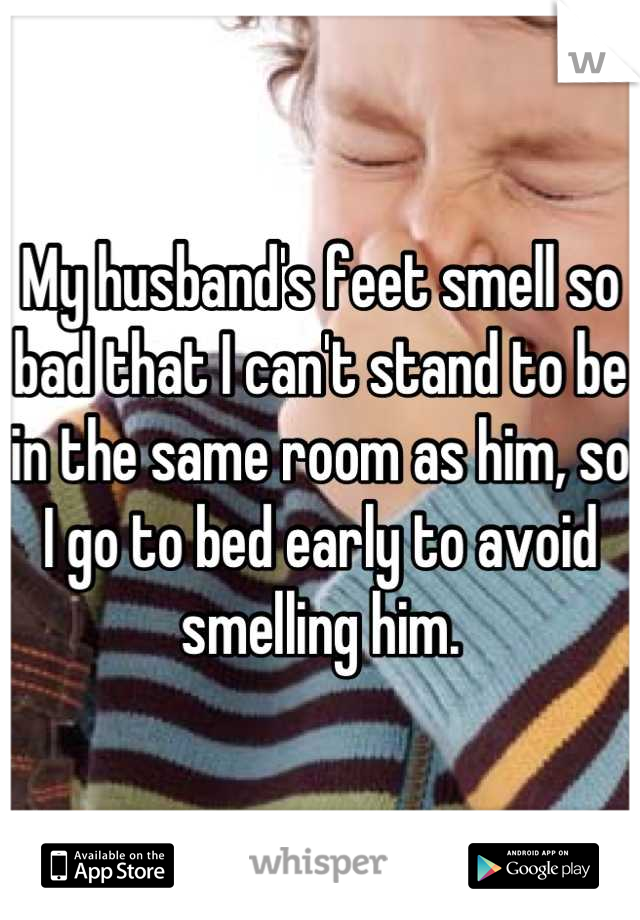 My husband's feet smell so bad that I can't stand to be in the same room as him, so I go to bed early to avoid smelling him.