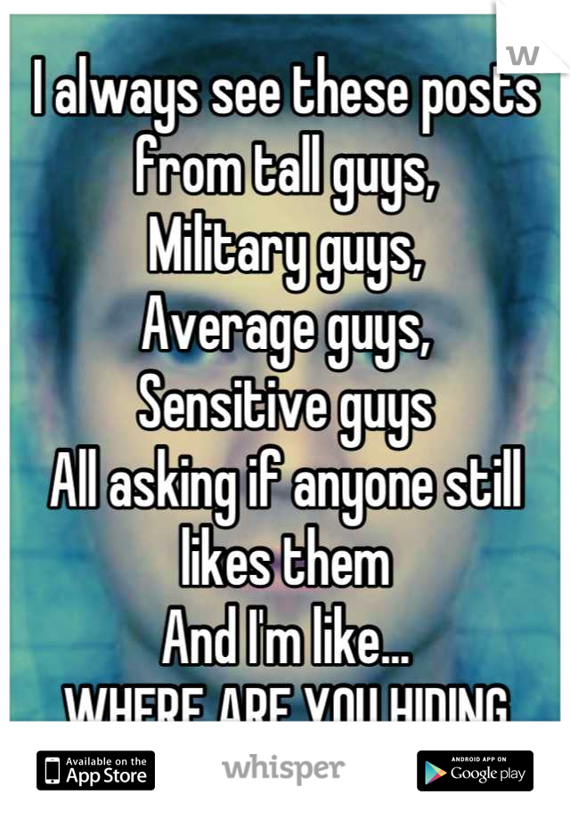 I always see these posts from tall guys,
Military guys,
Average guys,
Sensitive guys
All asking if anyone still likes them
And I'm like... 
WHERE ARE YOU HIDING