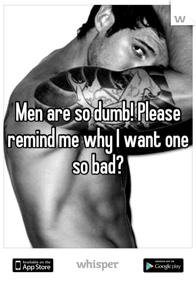 Men are so dumb! Please remind me why I want one so bad?