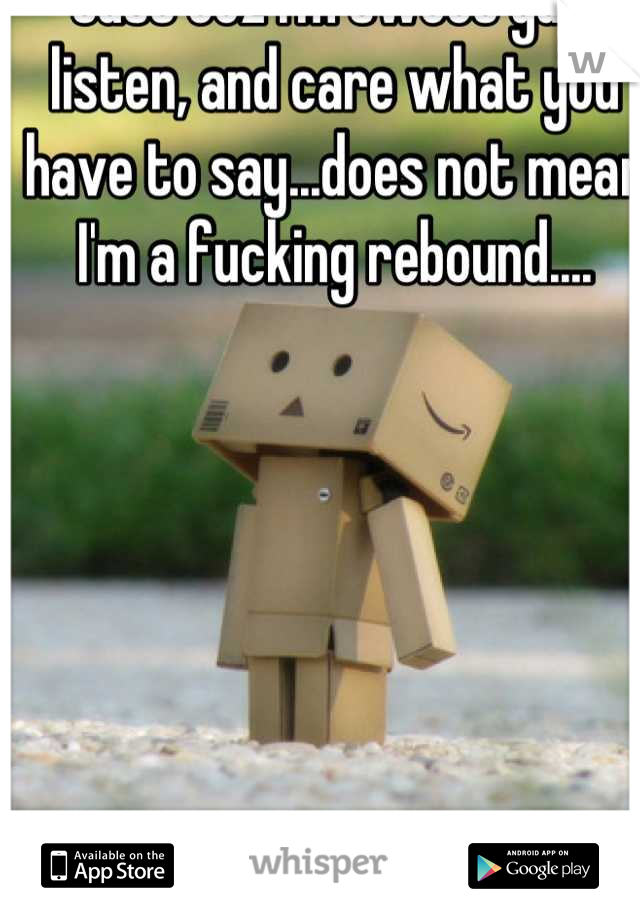 Just coz I'm sweet guy, listen, and care what you have to say...does not mean I'm a fucking rebound....