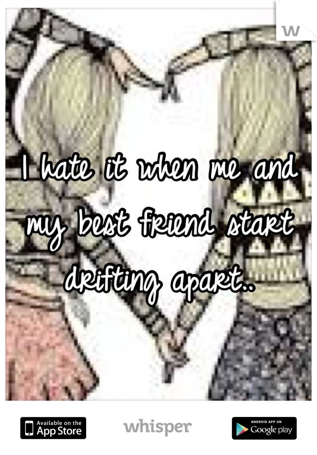 I hate it when me and my best friend start drifting apart..