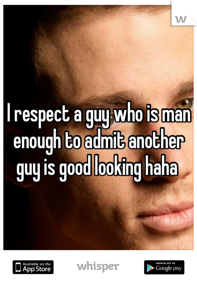 I respect a guy who is man enough to admit another guy is good looking haha 