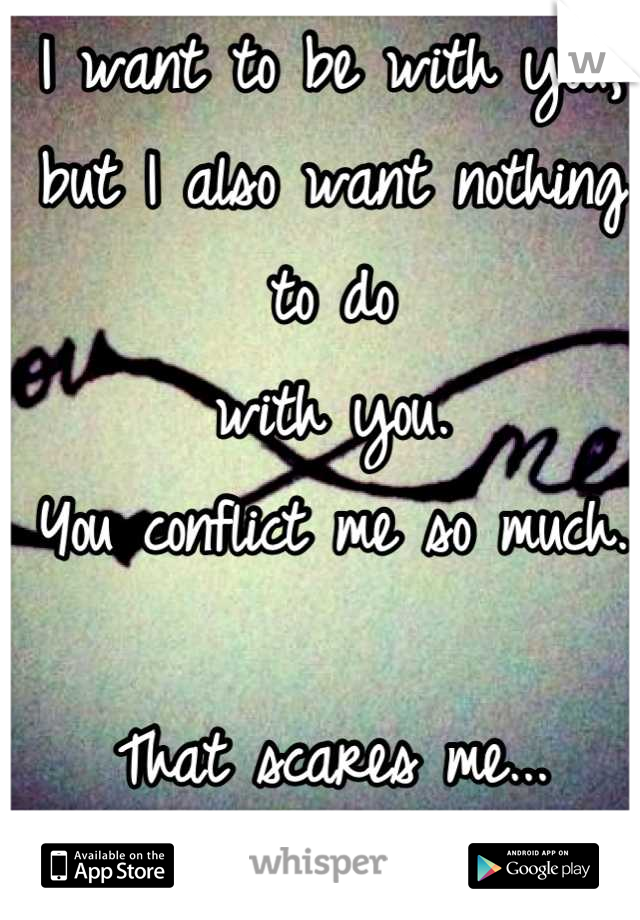 I want to be with you,
but I also want nothing to do
with you.
You conflict me so much.

That scares me...