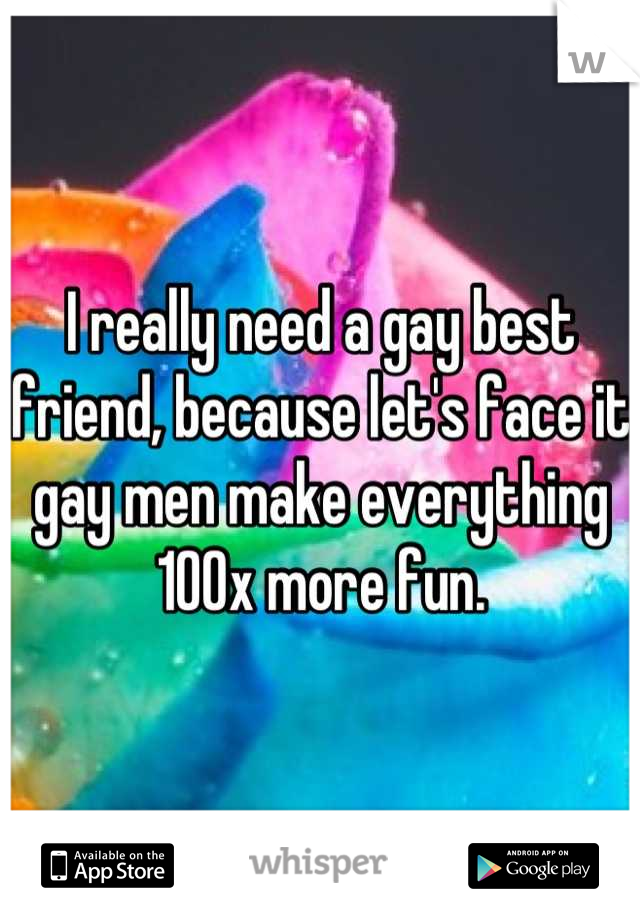 I really need a gay best friend, because let's face it gay men make everything 100x more fun.