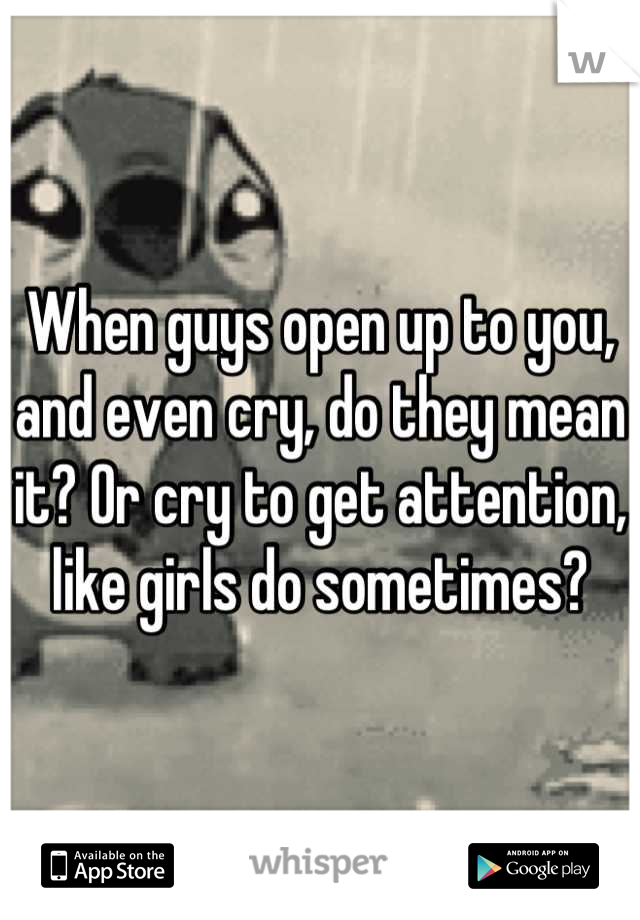 When guys open up to you, and even cry, do they mean it? Or cry to get attention, like girls do sometimes?