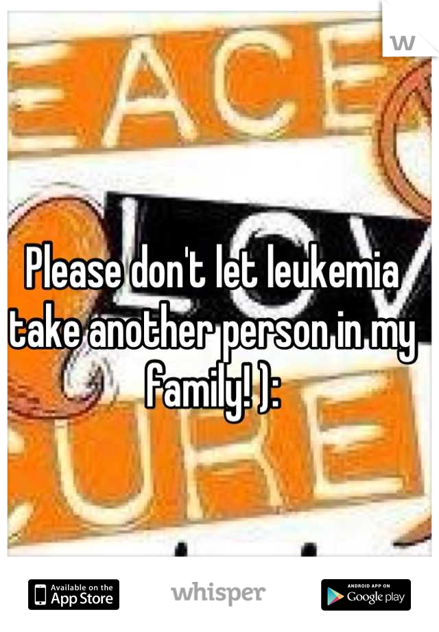 Please don't let leukemia take another person in my family! ):