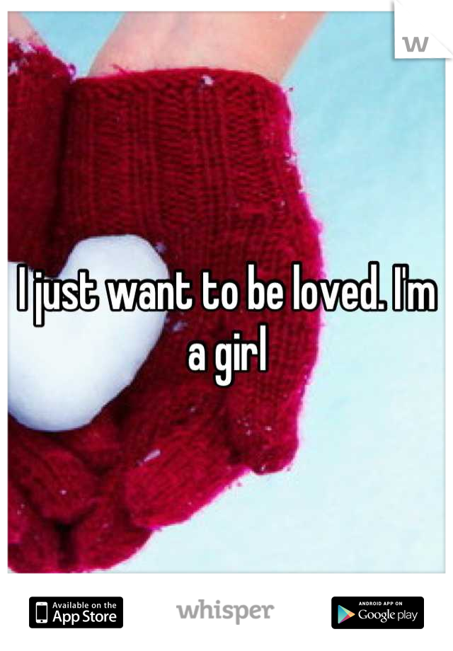 I just want to be loved. I'm a girl