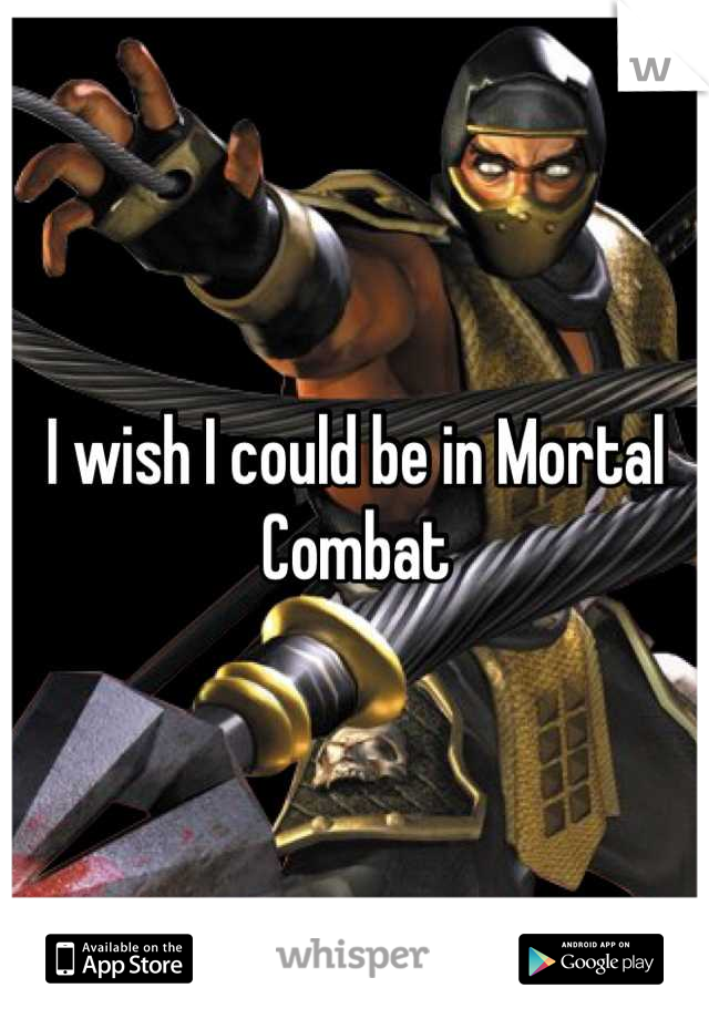 I wish I could be in Mortal Combat