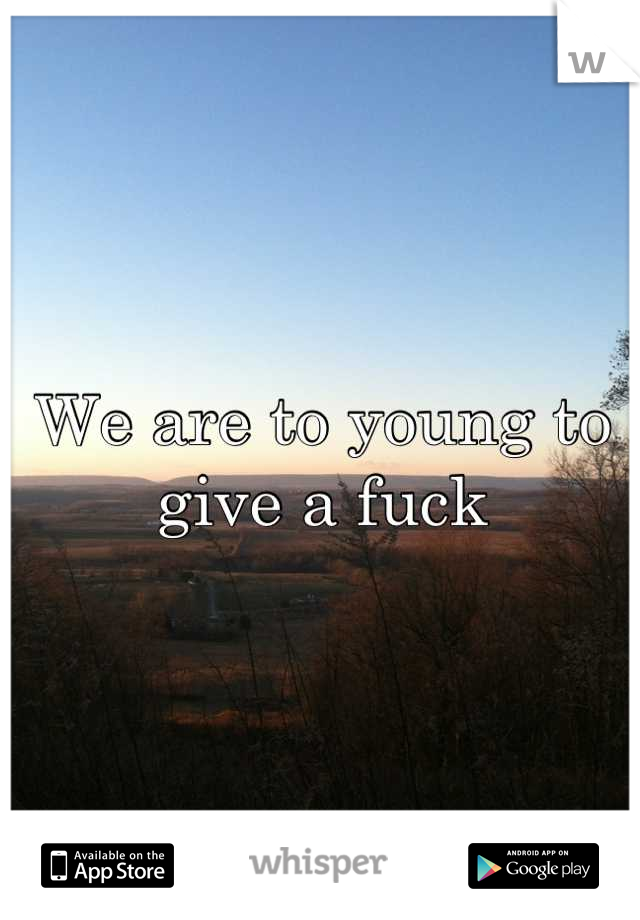 We are to young to give a fuck
