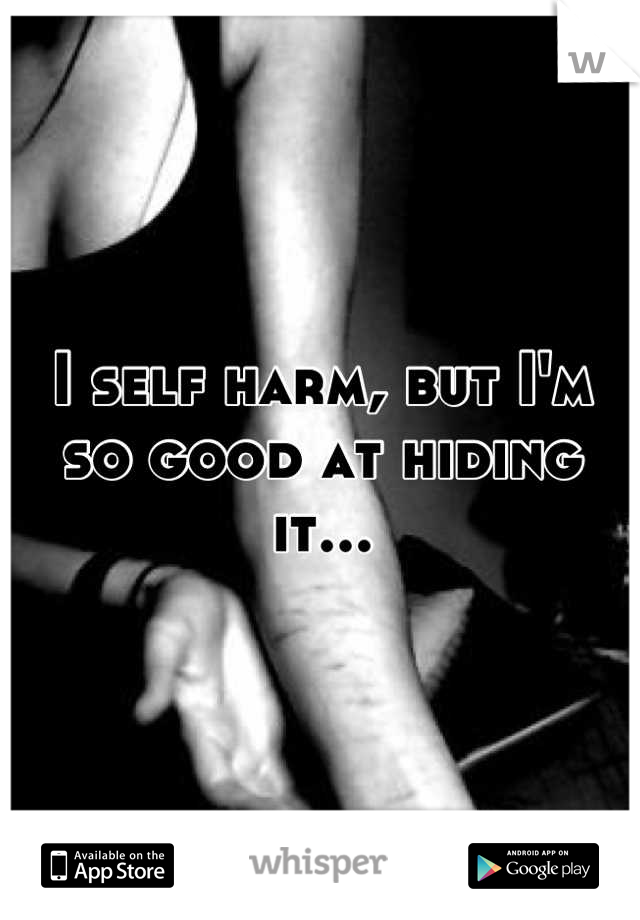 I self harm, but I'm so good at hiding it...