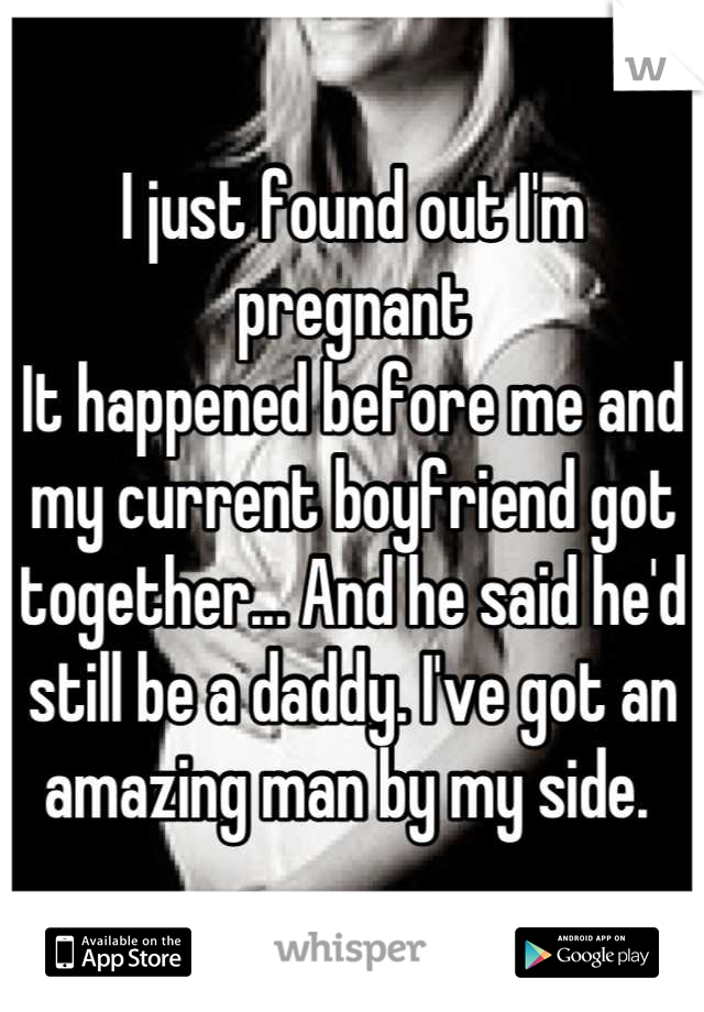 I just found out I'm pregnant
It happened before me and my current boyfriend got together... And he said he'd still be a daddy. I've got an amazing man by my side. 