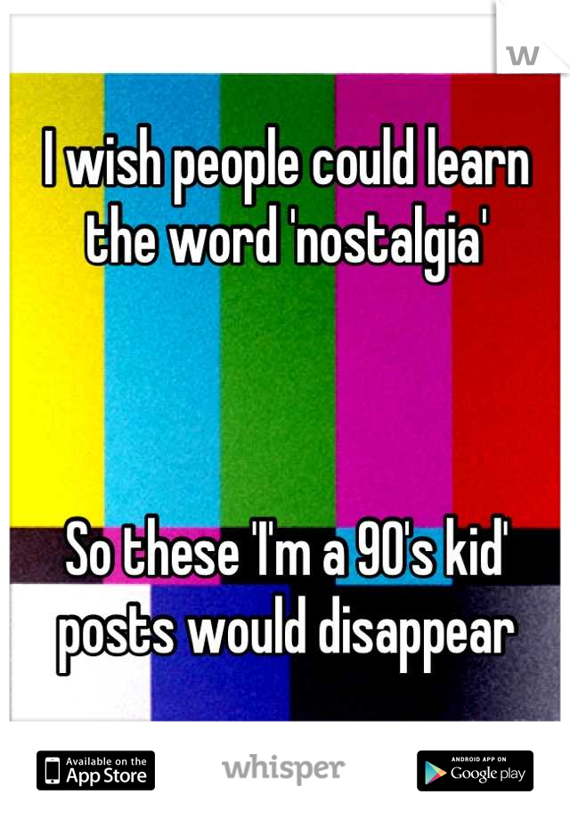 I wish people could learn the word 'nostalgia'



So these 'I'm a 90's kid' posts would disappear