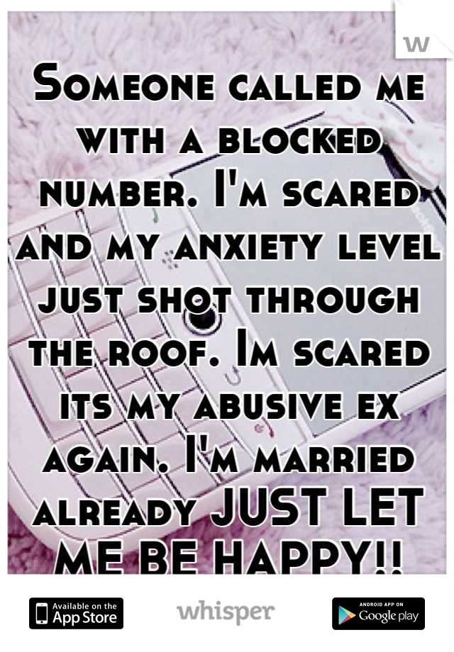 Someone called me with a blocked number. I'm scared and my anxiety level just shot through the roof. Im scared its my abusive ex again. I'm married already JUST LET ME BE HAPPY!!