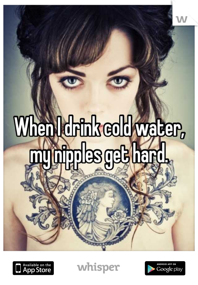 When I drink cold water, my nipples get hard.