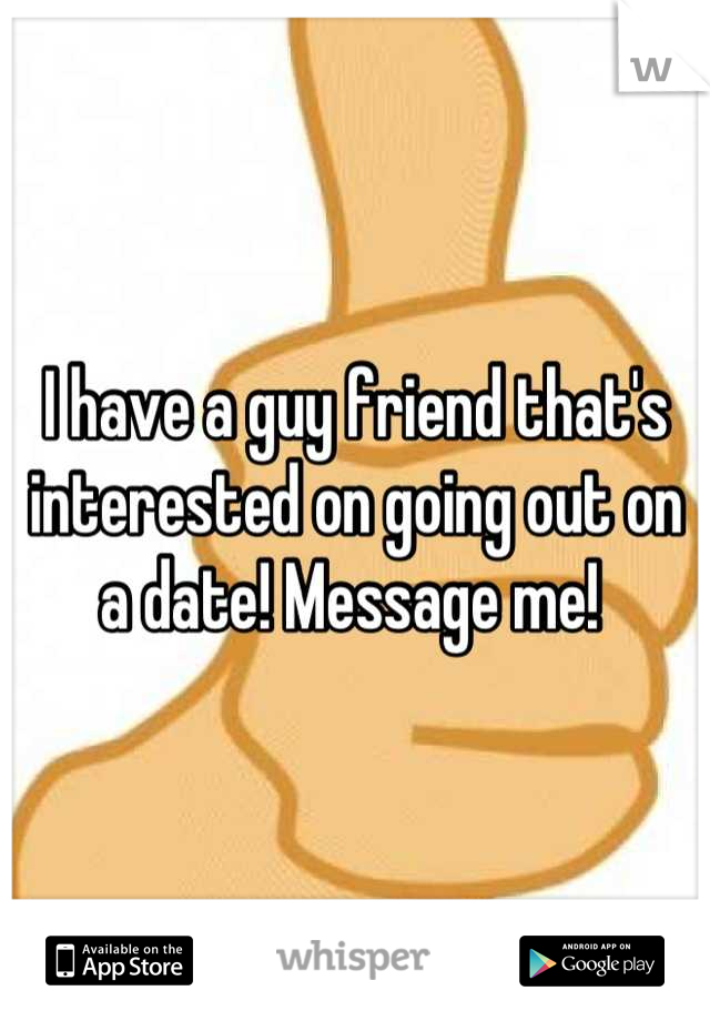 I have a guy friend that's interested on going out on a date! Message me! 