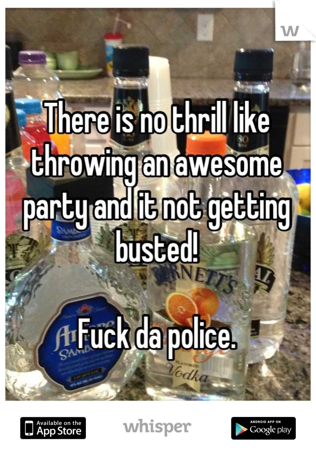 There is no thrill like throwing an awesome party and it not getting busted!

Fuck da police.