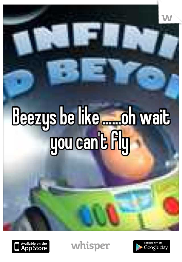 Beezys be like ......oh wait you can't fly 
