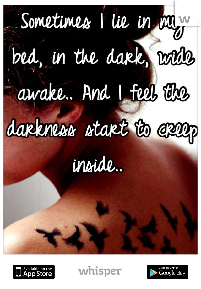 Sometimes I lie in my bed, in the dark, wide awake.. And I feel the darkness start to creep inside.. 