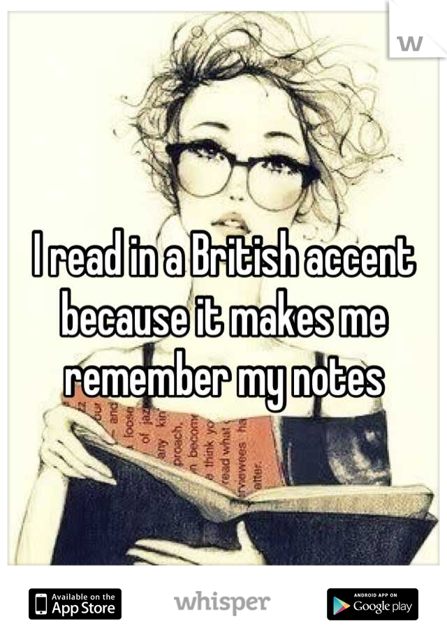 I read in a British accent because it makes me remember my notes