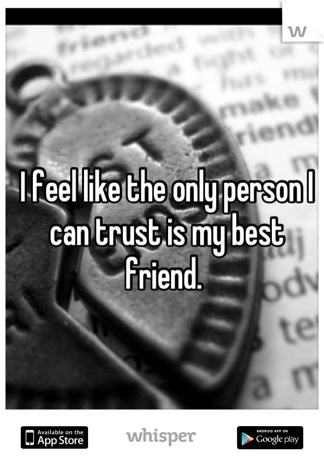 I feel like the only person I can trust is my best friend. 