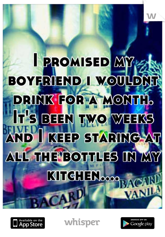 I promised my boyfriend i wouldnt drink for a month. It's been two weeks and I keep staring at all the bottles in my kitchen....