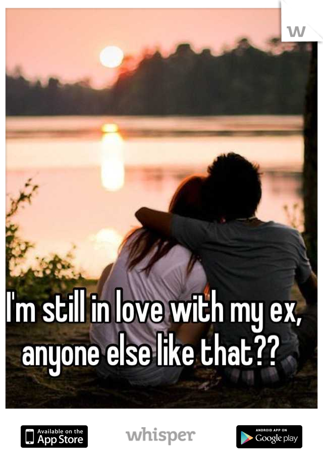 I'm still in love with my ex, anyone else like that?? 