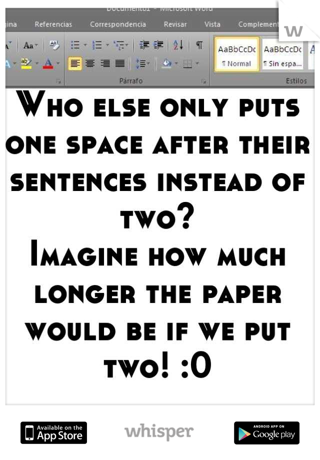 Who else only puts one space after their sentences instead of two? 
Imagine how much longer the paper would be if we put two! :0