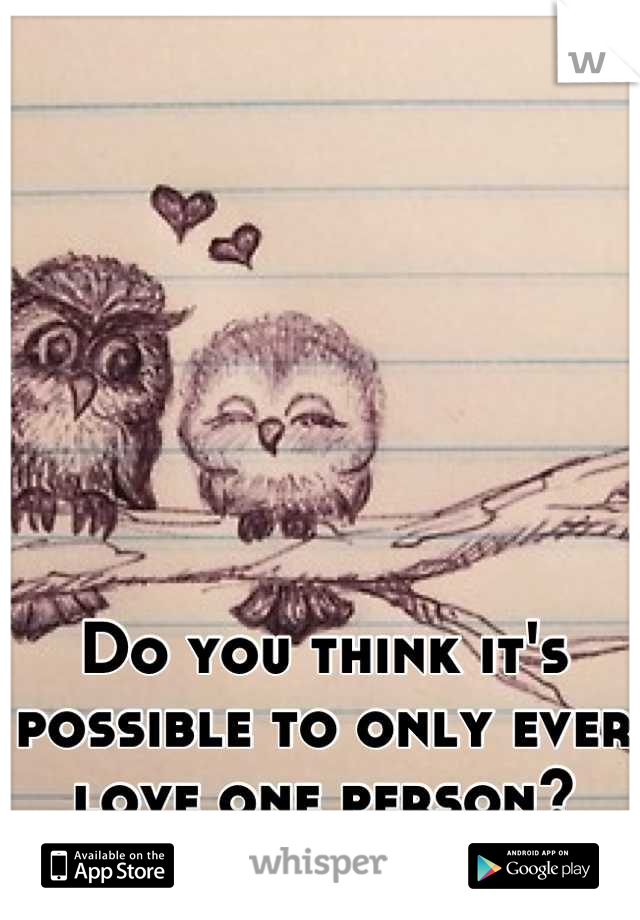 Do you think it's possible to only ever love one person?