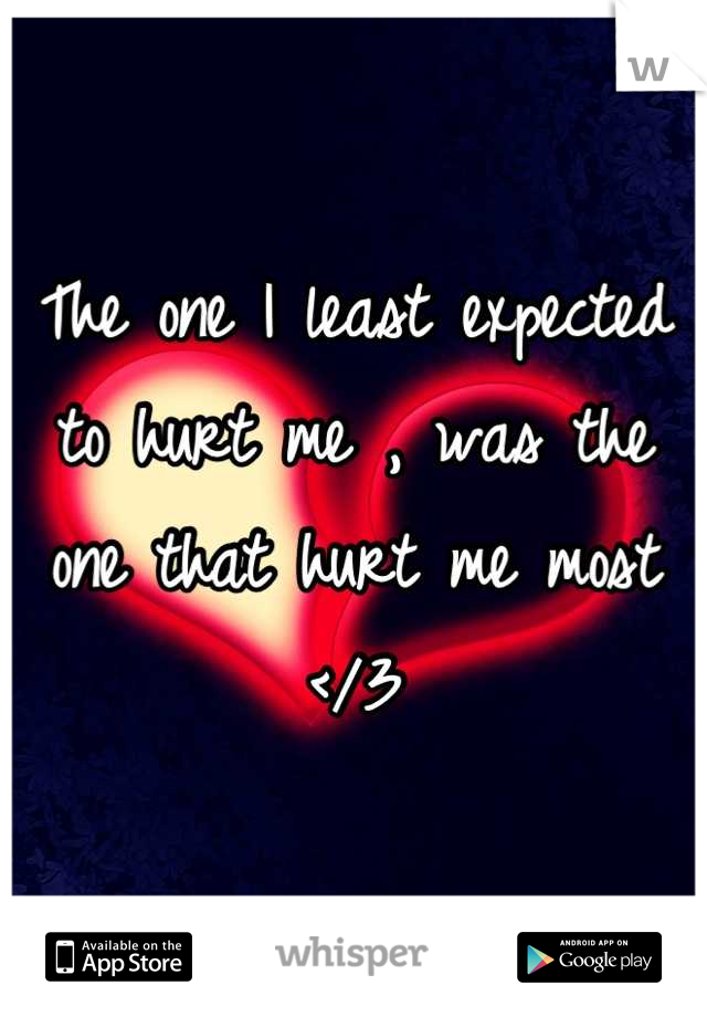 The one I least expected to hurt me , was the one that hurt me most </3
