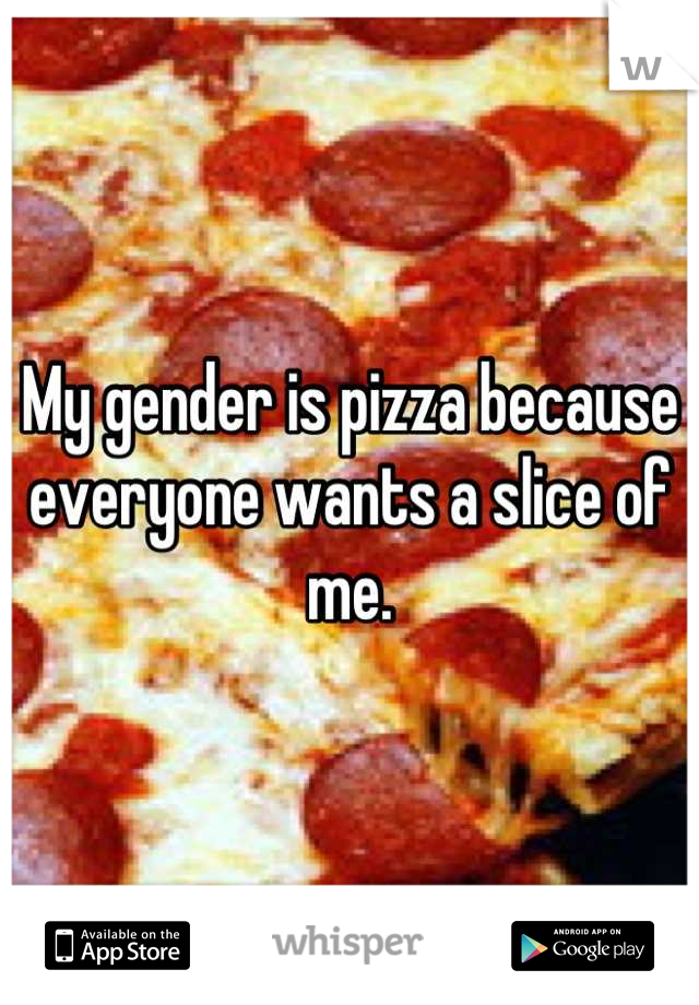 My gender is pizza because everyone wants a slice of me.