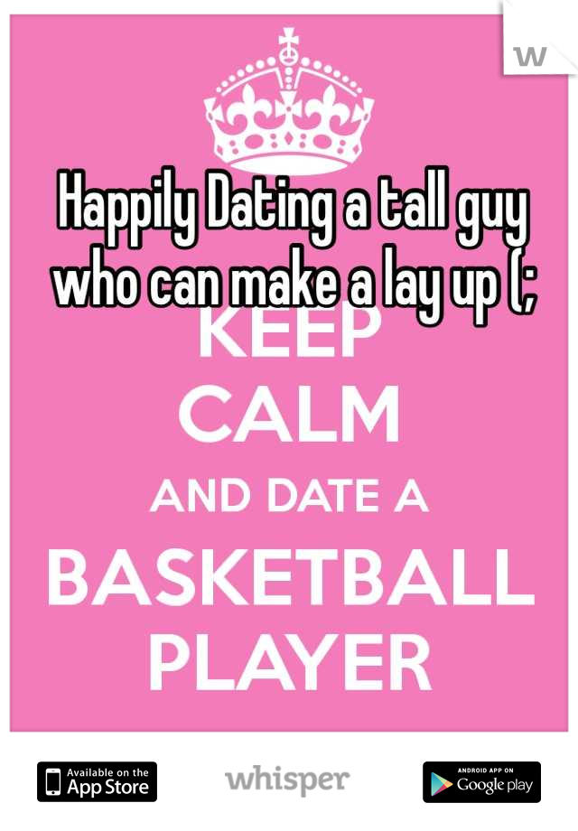 Happily Dating a tall guy who can make a lay up (;