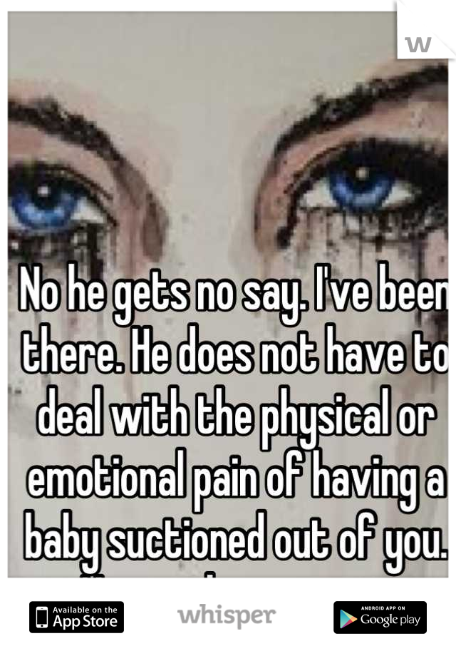 No he gets no say. I've been there. He does not have to deal with the physical or emotional pain of having a baby suctioned out of you. No man has any say