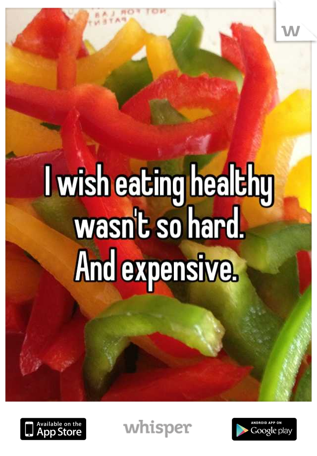 I wish eating healthy wasn't so hard. 
And expensive. 
