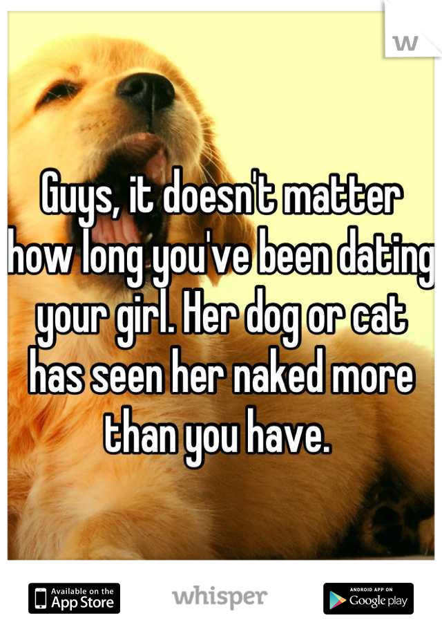 Guys, it doesn't matter how long you've been dating your girl. Her dog or cat has seen her naked more than you have. 