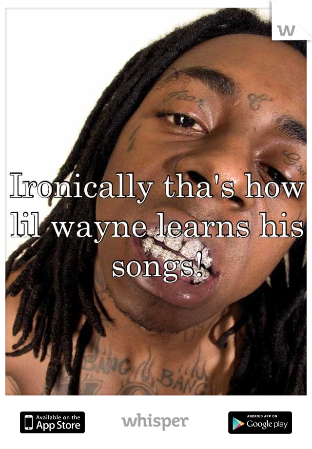 Ironically tha's how lil wayne learns his songs!
