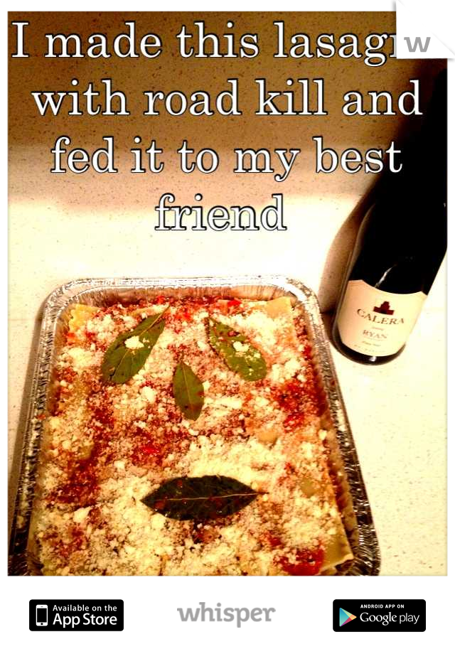 I made this lasagna with road kill and fed it to my best friend 