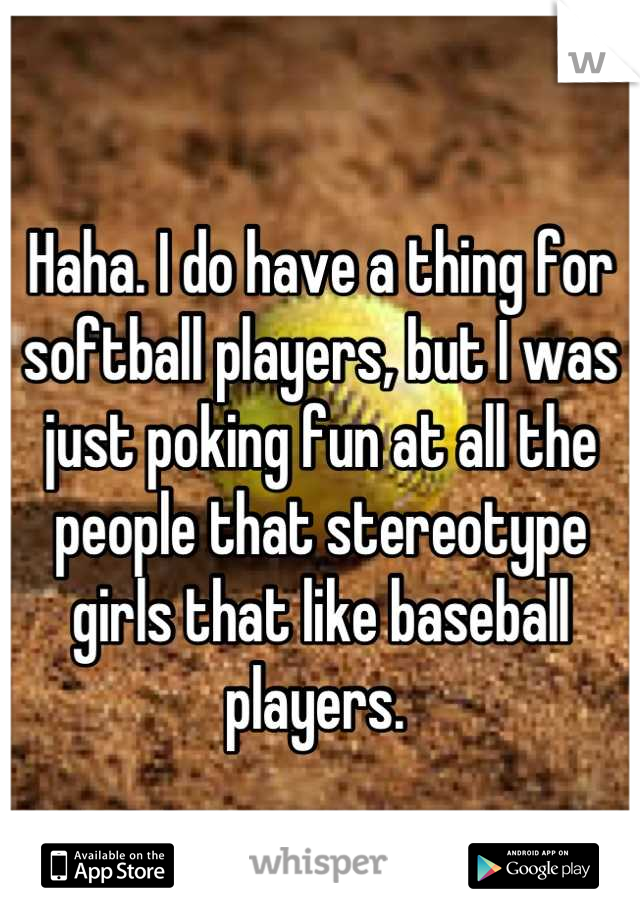 Haha. I do have a thing for softball players, but I was just poking fun at all the people that stereotype girls that like baseball players. 