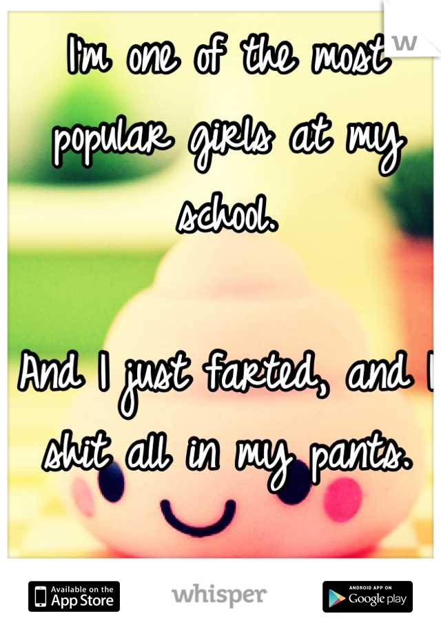 I'm one of the most popular girls at my school.

And I just farted, and I shit all in my pants.
