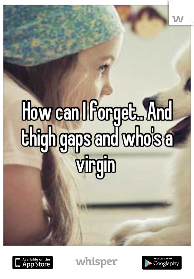 How can I forget.. And thigh gaps and who's a virgin 