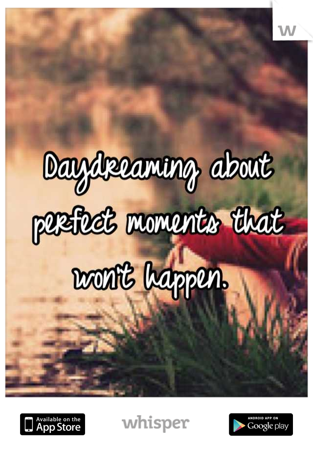 Daydreaming about perfect moments that won't happen. 